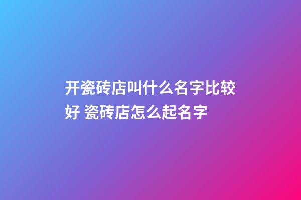 开瓷砖店叫什么名字比较好 瓷砖店怎么起名字